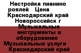 Настройка пианино, роялей › Цена ­ 3 000 - Краснодарский край, Новороссийск г. Музыкальные инструменты и оборудование » Музыкальные услуги   . Краснодарский край